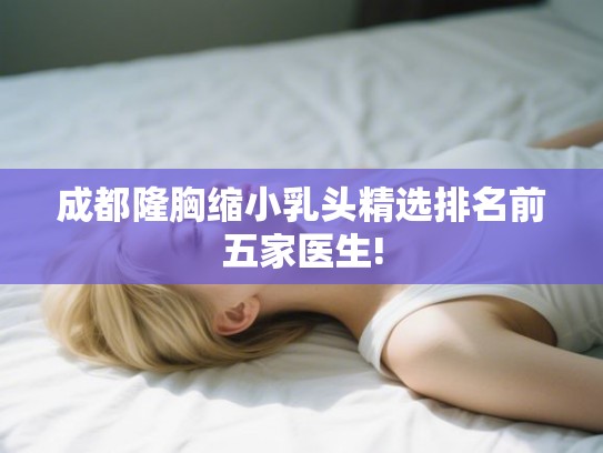 成都隆胸缩小乳头精选排名前五家医生!