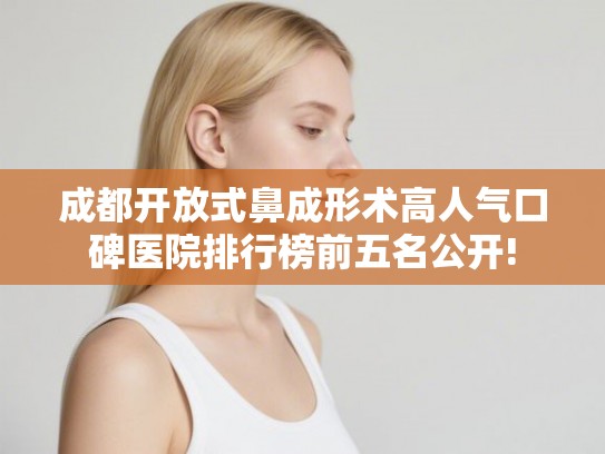 成都开放式鼻成形术高人气口碑医院排行榜前五名公开!