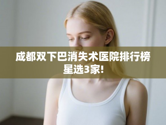 成都双下巴消失术医院排行榜星选3家!