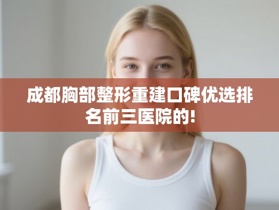 成都胸部整形重建口碑优选排名前三医院的!