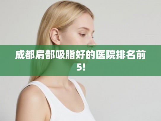 成都肩部吸脂好的医院排名前5!