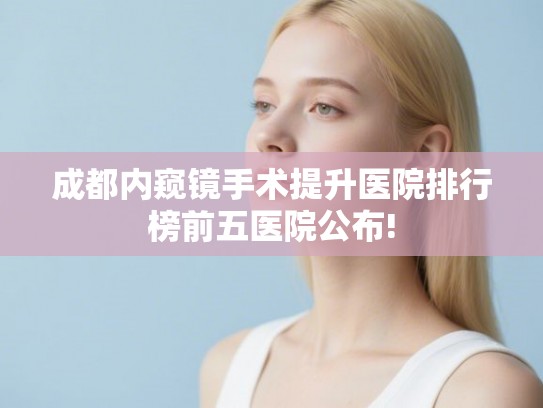 成都内窥镜手术提升医院排行榜前五医院公布!