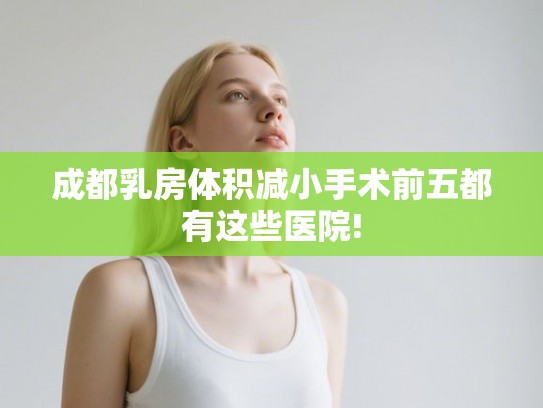成都乳房体积减小手术前五都有这些医院!