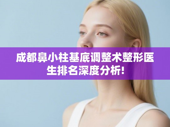 成都鼻小柱基底调整术整形医生排名深度分析!