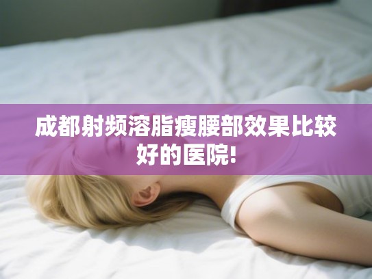 成都射频溶脂瘦腰部效果比较好的医院!