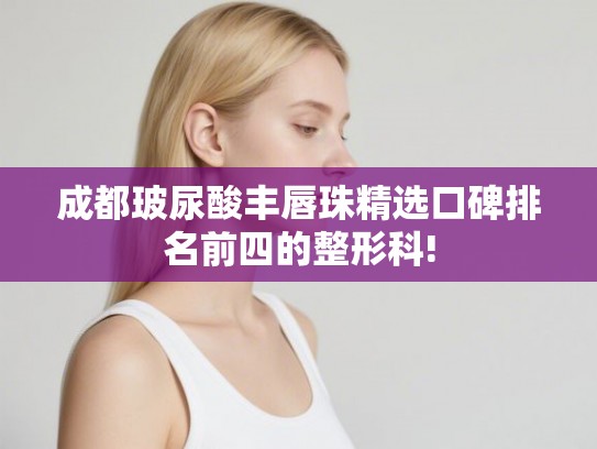 成都玻尿酸丰唇珠精选口碑排名前四的整形科!
