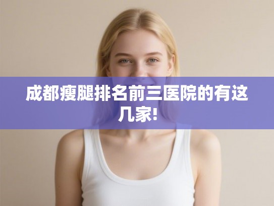 成都瘦腿排名前三医院的有这几家!