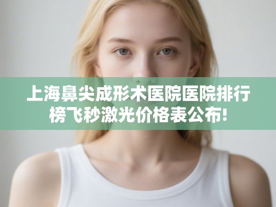 上海鼻尖成形术医院医院排行榜飞秒激光价格表公布! 上海鼻尖成形术医院医院排行榜飞秒激光价格表公布!
