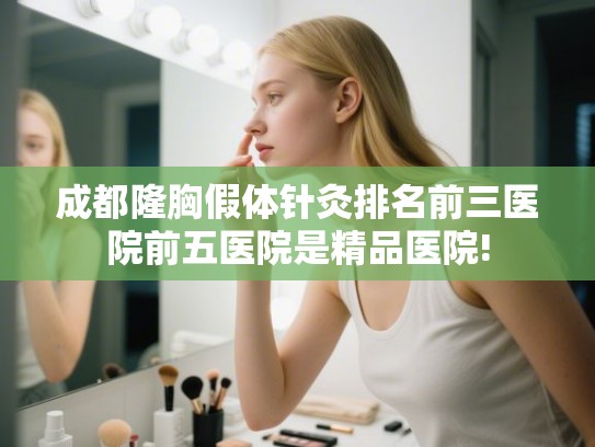 成都隆胸假体针灸排名前三医院前五医院是精品医院!