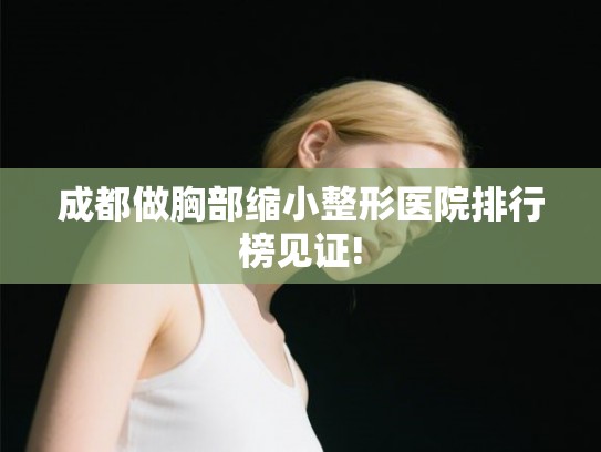 成都做胸部缩小整形医院排行榜见证!