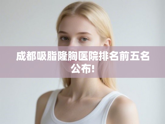 成都吸脂隆胸医院排名前五名公布!