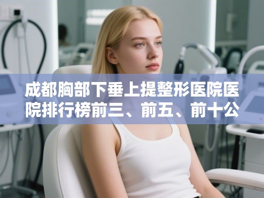 成都胸部下垂上提整形医院医院排行榜前三、前五、前十公布!