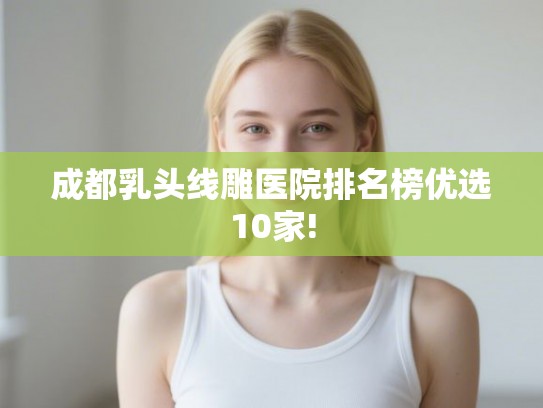 成都乳头线雕医院排名榜优选10家!