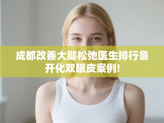 成都改善大腿松弛医生排行鲁开化双眼皮案例!