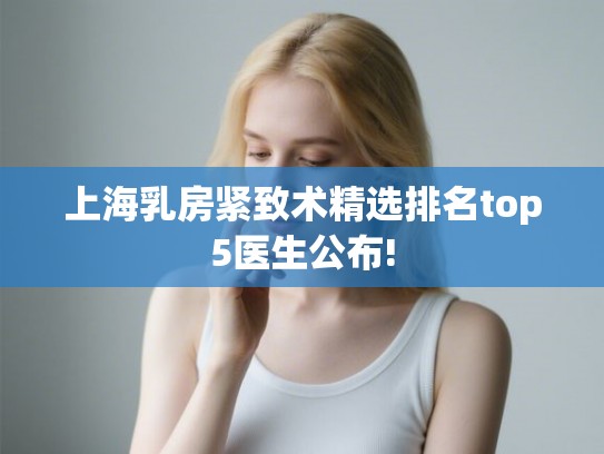 上海乳房紧致术精选排名top5医生公布! 上海乳房紧致术精选排名top5医生公布!