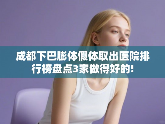 成都下巴膨体假体取出医院排行榜盘点3家做得好的!