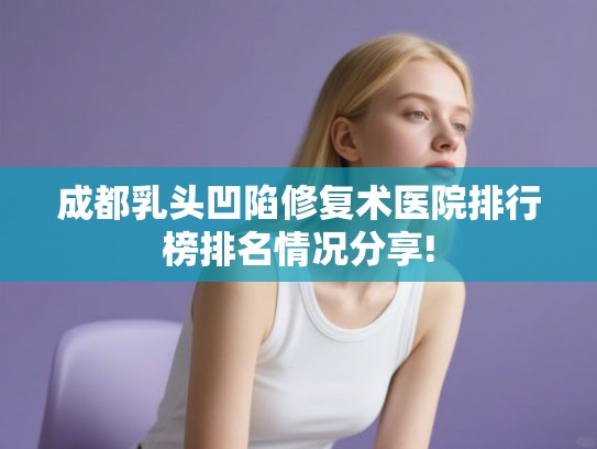 成都乳头凹陷修复术医院排行榜排名情况分享!