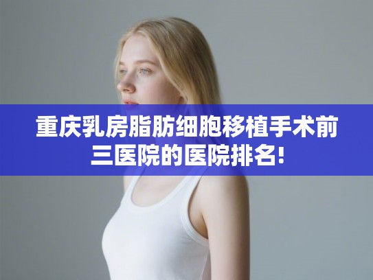 重庆乳房脂肪细胞移植手术前三医院的医院排名!
