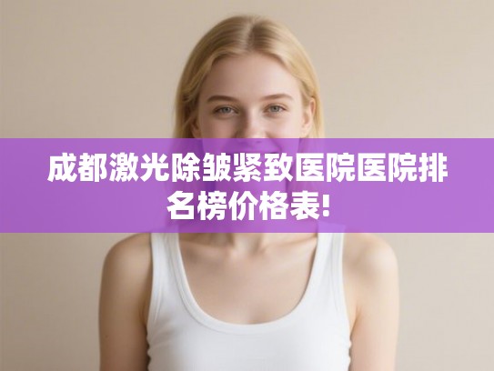 成都激光除皱紧致医院医院排名榜价格表!