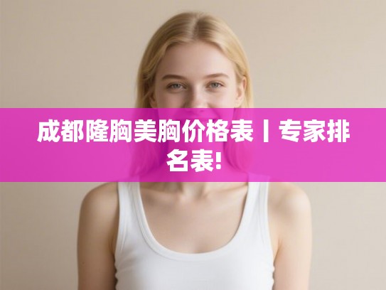 成都隆胸美胸价格表丨专家排名表!