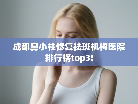 成都鼻小柱修复祛斑机构医院排行榜top3!