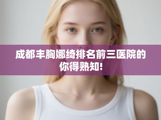 成都丰胸娜绮排名前三医院的你得熟知!