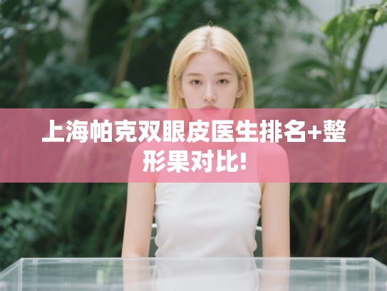 上海帕克双眼皮医生排名+整形果对比!