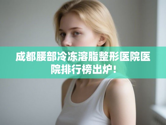 成都腰部冷冻溶脂整形医院医院排行榜出炉!