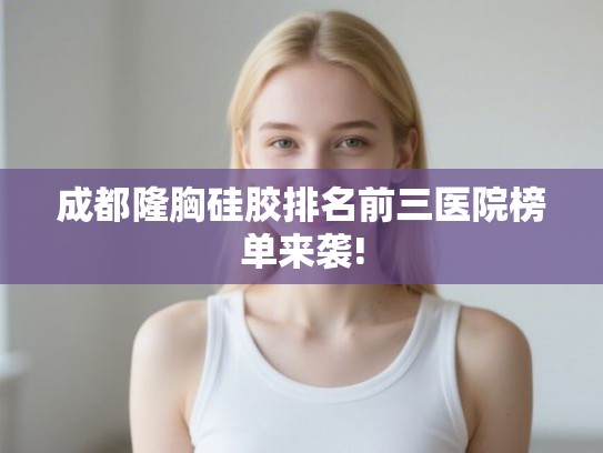 成都隆胸硅胶排名前三医院榜单来袭!