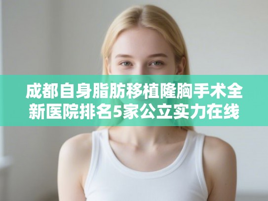 成都自身脂肪移植隆胸手术全新医院排名5家公立实力在线一览!