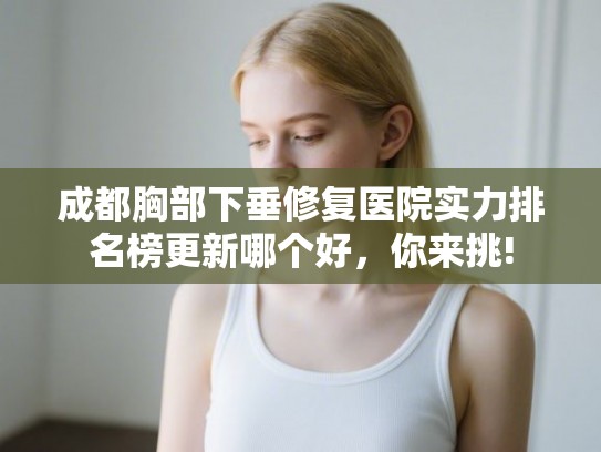 成都胸部下垂修复医院实力排名榜更新哪个好，你来挑!