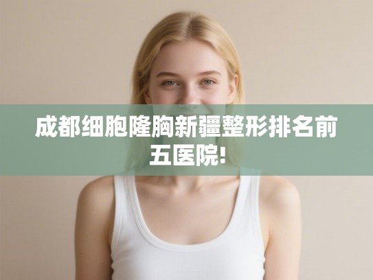 成都细胞隆胸新疆整形排名前五医院!