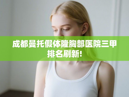 成都曼托假体隆胸部医院三甲排名刷新!