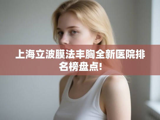 上海立波膜法丰胸全新医院排名榜盘点!