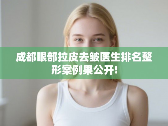 成都眼部拉皮去皱医生排名整形案例果公开!