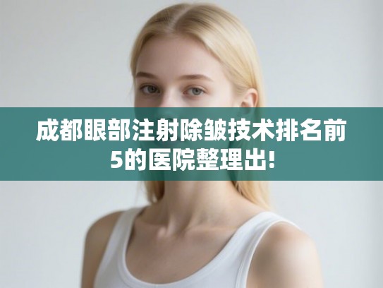 成都眼部注射除皱技术排名前5的医院整理出!