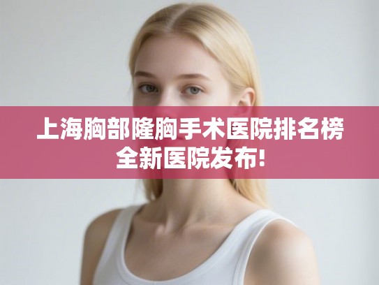 上海胸部隆胸手术医院排名榜全新医院发布! 上海胸部隆胸手术医院排名榜全新医院发布!