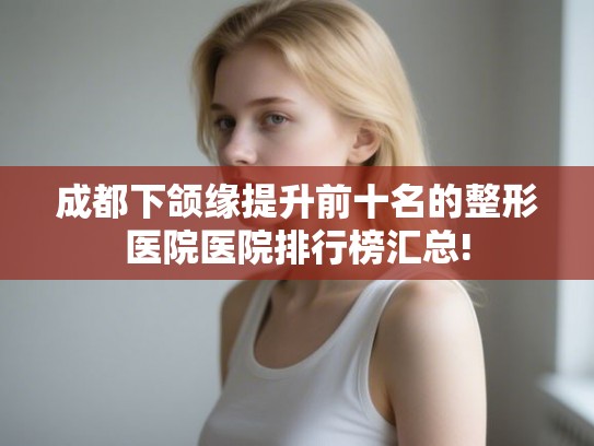 成都下颌缘提升前十名的整形医院医院排行榜汇总!