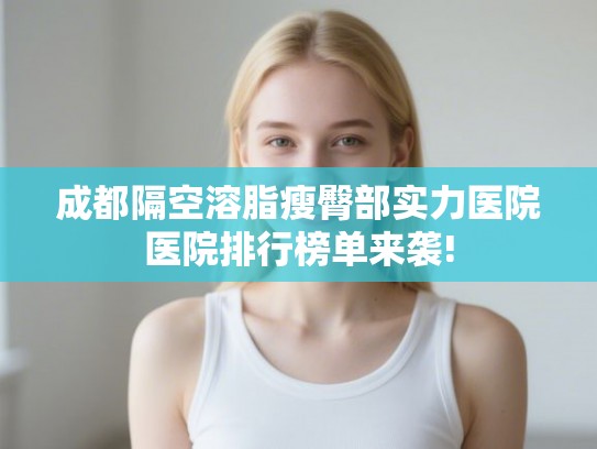 成都隔空溶脂瘦臀部实力医院医院排行榜单来袭!