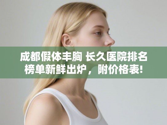成都假体丰胸 长久医院排名榜单新鲜出炉，附价格表!