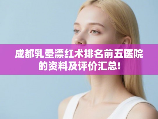成都乳晕漂红术排名前五医院的资料及评价汇总!