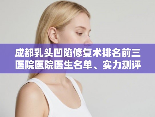 成都乳头凹陷修复术排名前三医院医院医生名单、实力测评等分享!