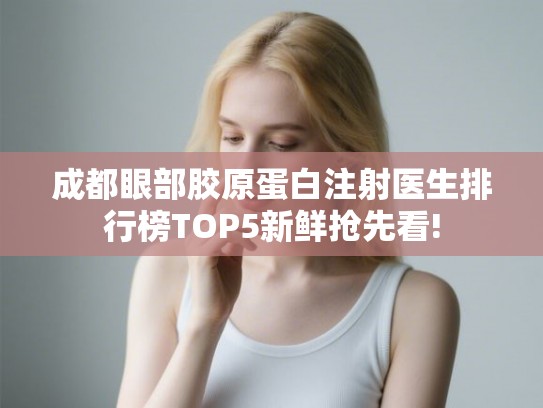 成都眼部胶原蛋白注射医生排行榜TOP5新鲜抢先看!