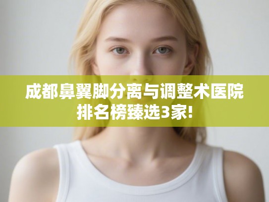 成都鼻翼脚分离与调整术医院排名榜臻选3家!