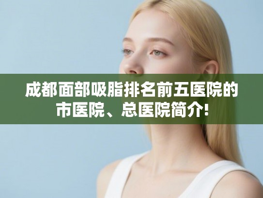 成都面部吸脂排名前五医院的市医院、总医院简介!