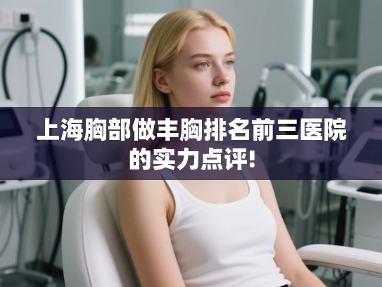 上海胸部做丰胸排名前三医院的实力点评!