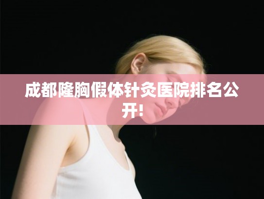 成都隆胸假体针灸医院排名公开!