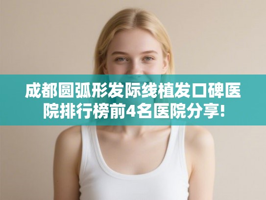 成都圆弧形发际线植发口碑医院排行榜前4名医院分享!