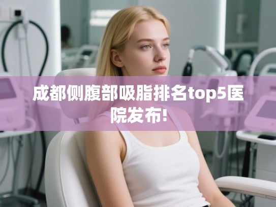 成都侧腹部吸脂排名top5医院发布!
