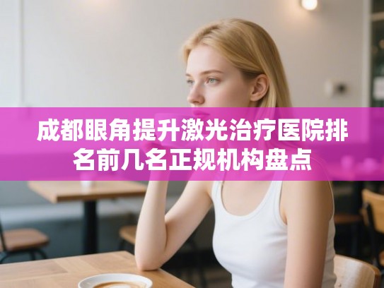 成都眼角提升激光治疗医院排名前几名正规机构盘点